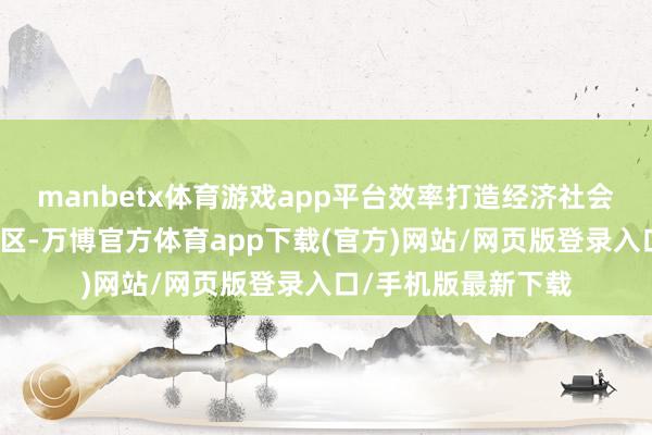 manbetx体育游戏app平台效率打造经济社会发展全面绿色转型区-万博官方体育app下载(官方)网站/网页版登录入口/手机版最新下载