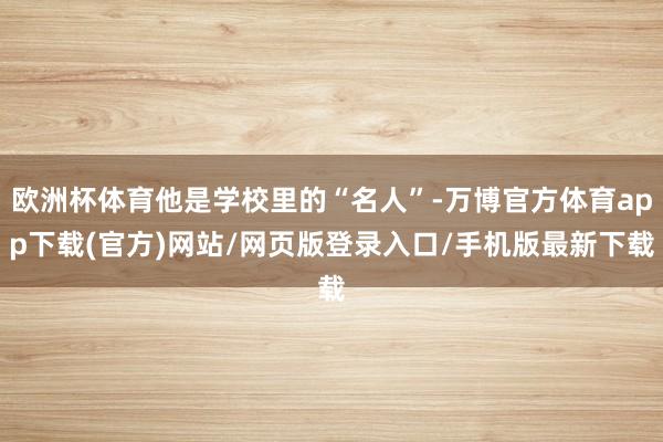 欧洲杯体育他是学校里的“名人”-万博官方体育app下载(官方)网站/网页版登录入口/手机版最新下载