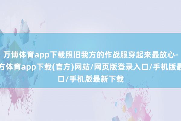 万博体育app下载照旧我方的作战服穿起来最放心-万博官方体育app下载(官方)网站/网页版登录入口/手机版最新下载