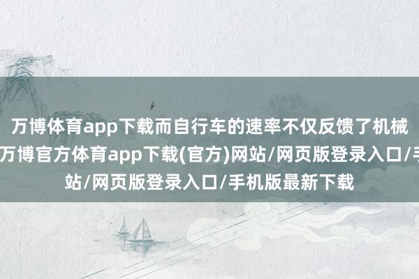 万博体育app下载而自行车的速率不仅反馈了机械制造业的水平-万博官方体育app下载(官方)网站/网页版登录入口/手机版最新下载