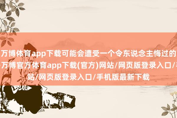 万博体育app下载可能会遭受一个令东说念主悔过的问题——高延伸-万博官方体育app下载(官方)网站/网页版登录入口/手机版最新下载