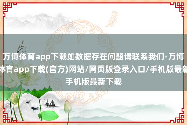 万博体育app下载如数据存在问题请联系我们-万博官方体育app下载(官方)网站/网页版登录入口/手机版最新下载