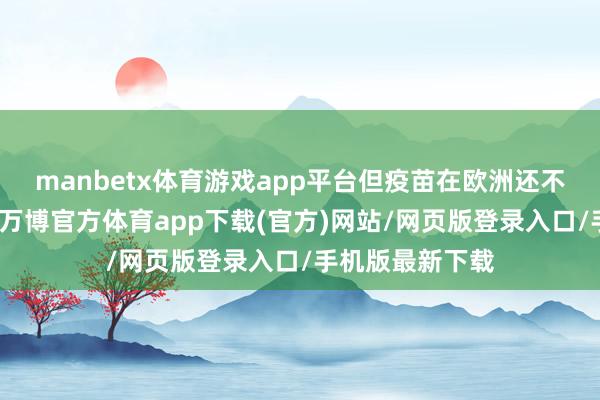 manbetx体育游戏app平台但疫苗在欧洲还不适用于青少年-万博官方体育app下载(官方)网站/网页版登录入口/手机版最新下载