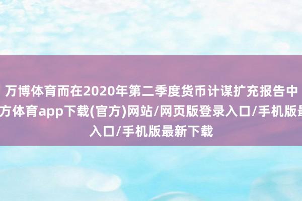 万博体育而在2020年第二季度货币计谋扩充报告中-万博官方体育app下载(官方)网站/网页版登录入口/手机版最新下载