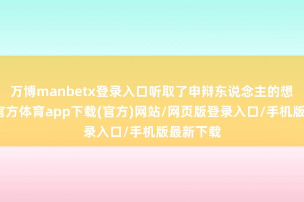 万博manbetx登录入口听取了申辩东说念主的想法-万博官方体育app下载(官方)网站/网页版登录入口/手机版最新下载