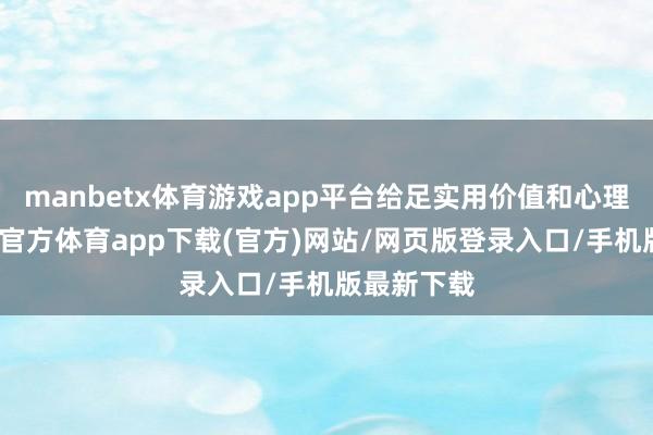 manbetx体育游戏app平台给足实用价值和心理价值-万博官方体育app下载(官方)网站/网页版登录入口/手机版最新下载