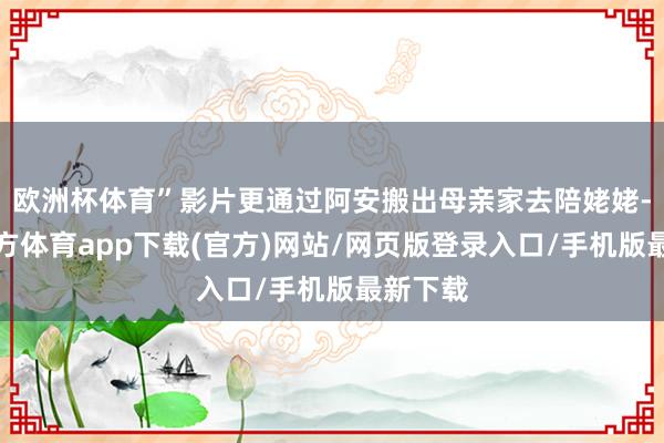 欧洲杯体育”影片更通过阿安搬出母亲家去陪姥姥-万博官方体育app下载(官方)网站/网页版登录入口/手机版最新下载