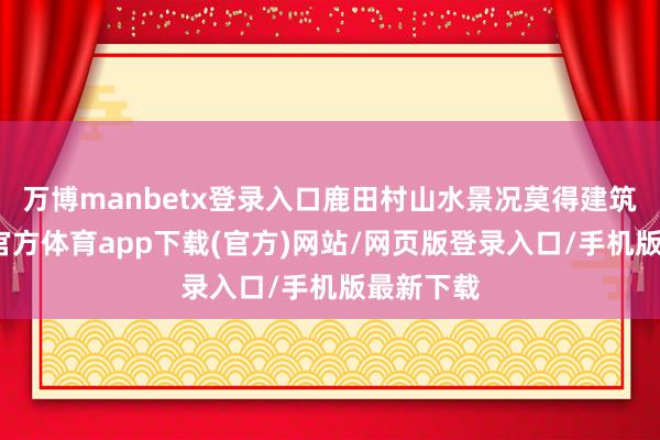 万博manbetx登录入口鹿田村山水景况莫得建筑前-万博官方体育app下载(官方)网站/网页版登录入口/手机版最新下载