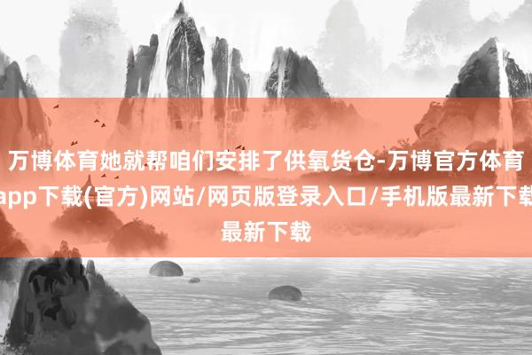 万博体育她就帮咱们安排了供氧货仓-万博官方体育app下载(官方)网站/网页版登录入口/手机版最新下载