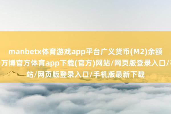 manbetx体育游戏app平台广义货币(M2)余额303.31万亿元-万博官方体育app下载(官方)网站/网页版登录入口/手机版最新下载