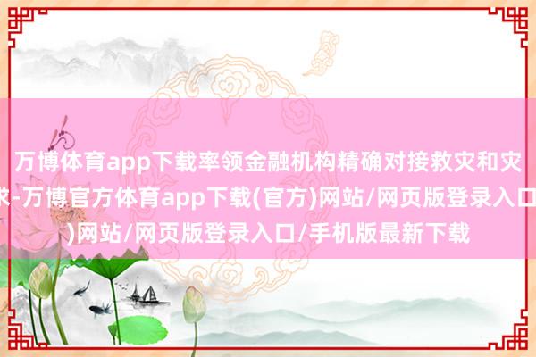 万博体育app下载率领金融机构精确对接救灾和灾后重建的融资需求-万博官方体育app下载(官方)网站/网页版登录入口/手机版最新下载