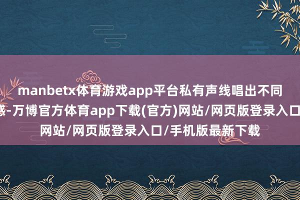 manbetx体育游戏app平台私有声线唱出不同于以往的音乐质感-万博官方体育app下载(官方)网站/网页版登录入口/手机版最新下载