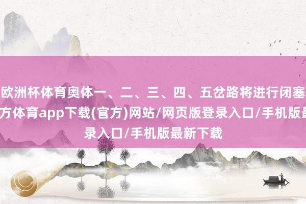 欧洲杯体育奥体一、二、三、四、五岔路将进行闭塞-万博官方体育app下载(官方)网站/网页版登录入口/手机版最新下载