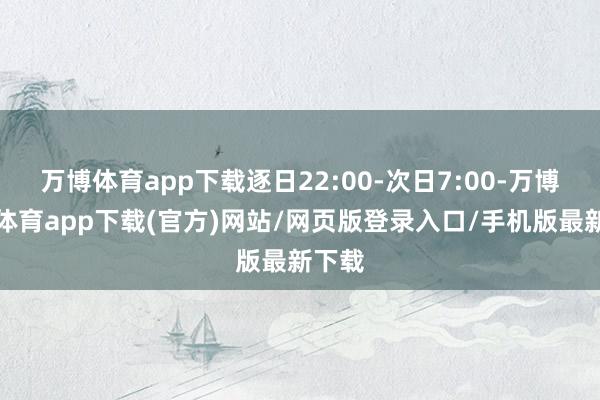 万博体育app下载逐日22:00-次日7:00-万博官方体育app下载(官方)网站/网页版登录入口/手机版最新下载