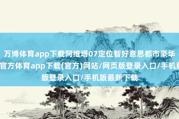 万博体育app下载阿维塔07定位智好意思都市豪华SUV-万博官方体育app下载(官方)网站/网页版登录入口/手机版最新下载