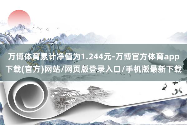 万博体育累计净值为1.244元-万博官方体育app下载(官方)网站/网页版登录入口/手机版最新下载