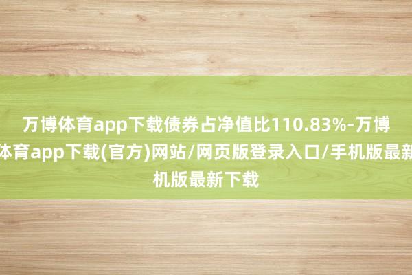 万博体育app下载债券占净值比110.83%-万博官方体育app下载(官方)网站/网页版登录入口/手机版最新下载