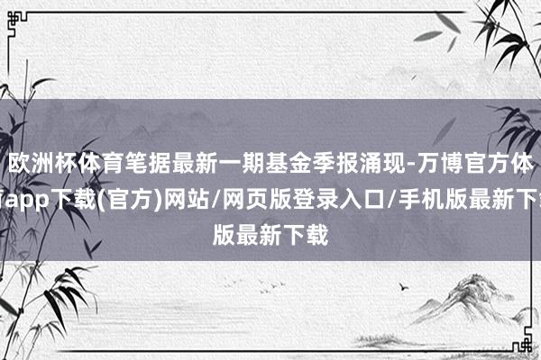 欧洲杯体育笔据最新一期基金季报涌现-万博官方体育app下载(官方)网站/网页版登录入口/手机版最新下载