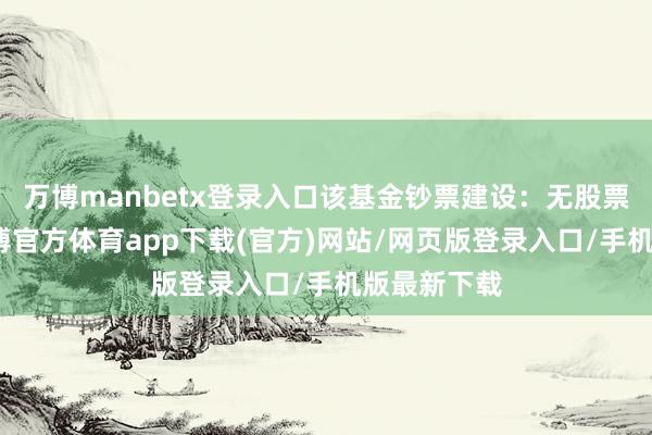 万博manbetx登录入口该基金钞票建设：无股票类钞票-万博官方体育app下载(官方)网站/网页版登录入口/手机版最新下载