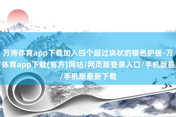 万博体育app下载加入四个超过块状的银色护板-万博官方体育app下载(官方)网站/网页版登录入口/手机版最新下载