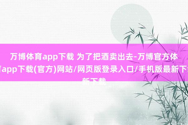 万博体育app下载 　　为了把酒卖出去-万博官方体育app下载(官方)网站/网页版登录入口/手机版最新下载