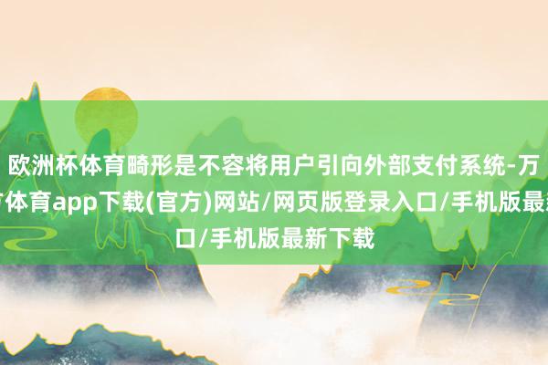 欧洲杯体育畸形是不容将用户引向外部支付系统-万博官方体育app下载(官方)网站/网页版登录入口/手机版最新下载