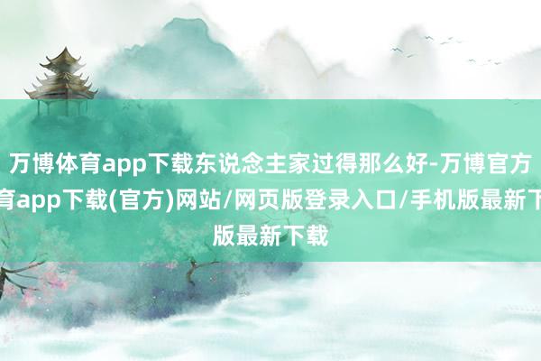 万博体育app下载东说念主家过得那么好-万博官方体育app下载(官方)网站/网页版登录入口/手机版最新下载