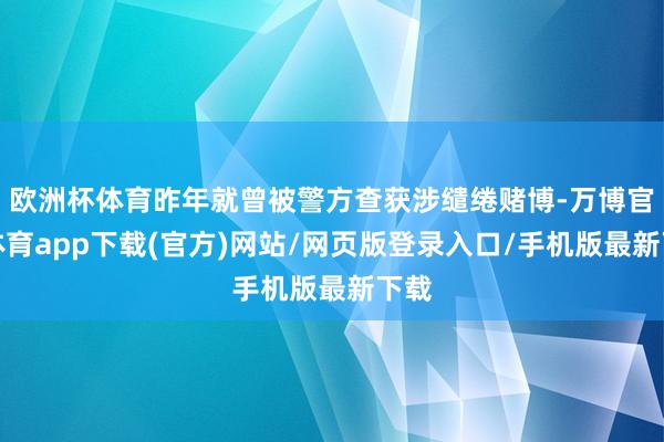 欧洲杯体育昨年就曾被警方查获涉缱绻赌博-万博官方体育app下载(官方)网站/网页版登录入口/手机版最新下载