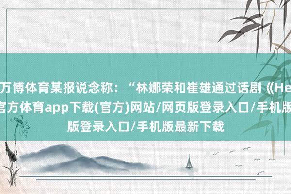 万博体育某报说念称：“林娜荣和崔雄通过话剧《Hello-万博官方体育app下载(官方)网站/网页版登录入口/手机版最新下载