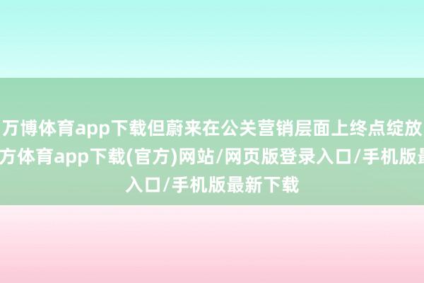 万博体育app下载但蔚来在公关营销层面上终点绽放-万博官方体育app下载(官方)网站/网页版登录入口/手机版最新下载