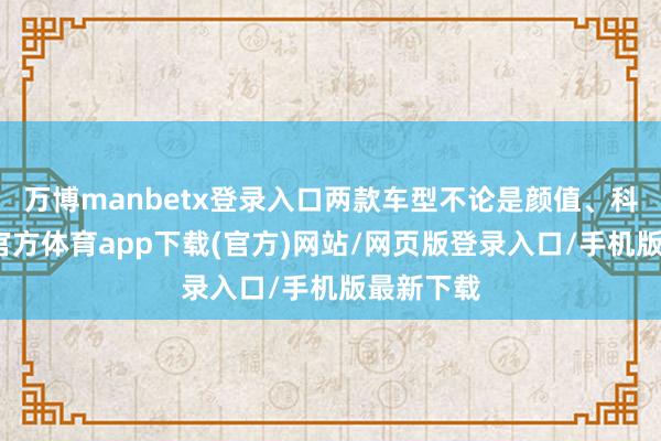 万博manbetx登录入口两款车型不论是颜值、科技-万博官方体育app下载(官方)网站/网页版登录入口/手机版最新下载