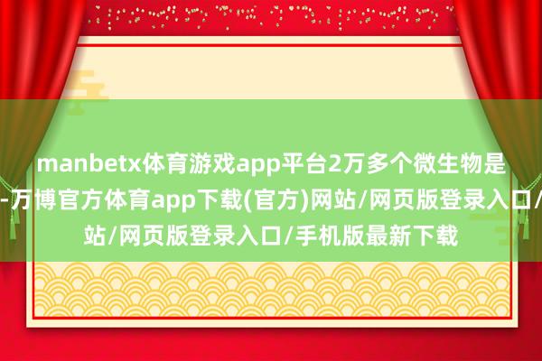 manbetx体育游戏app平台2万多个微生物是潜在新发现物种-万博官方体育app下载(官方)网站/网页版登录入口/手机版最新下载