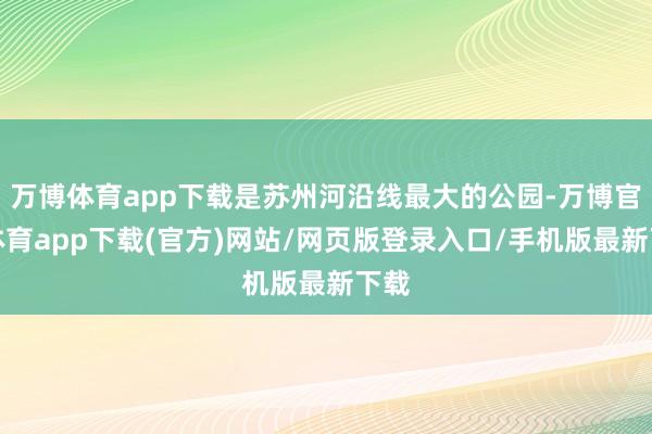 万博体育app下载是苏州河沿线最大的公园-万博官方体育app下载(官方)网站/网页版登录入口/手机版最新下载