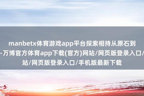 manbetx体育游戏app平台探索相持从原石到瑰宝的变嫌秘籍-万博官方体育app下载(官方)网站/网页版登录入口/手机版最新下载