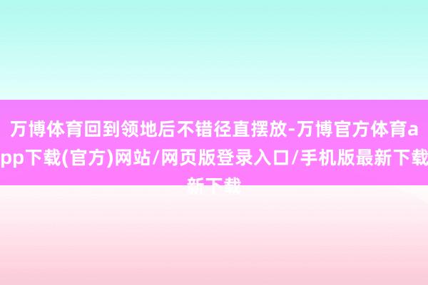 万博体育回到领地后不错径直摆放-万博官方体育app下载(官方)网站/网页版登录入口/手机版最新下载