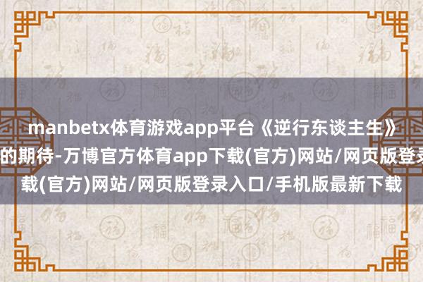 manbetx体育游戏app平台《逆行东谈主生》不仅承载着不雅众对他的期待-万博官方体育app下载(官方)网站/网页版登录入口/手机版最新下载