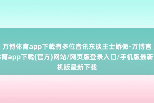 万博体育app下载有多位音讯东谈主士娇傲-万博官方体育app下载(官方)网站/网页版登录入口/手机版最新下载