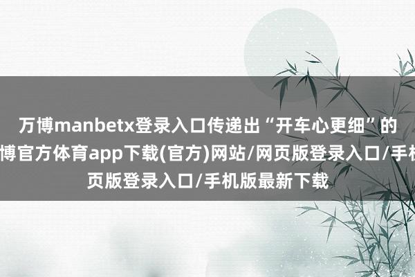 万博manbetx登录入口传递出“开车心更细”的服务理念-万博官方体育app下载(官方)网站/网页版登录入口/手机版最新下载