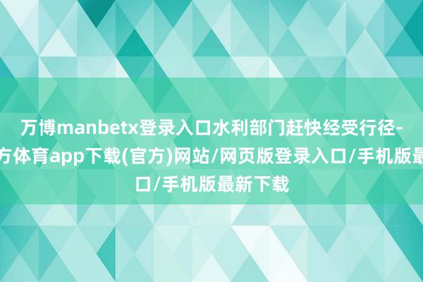 万博manbetx登录入口水利部门赶快经受行径-万博官方体育app下载(官方)网站/网页版登录入口/手机版最新下载