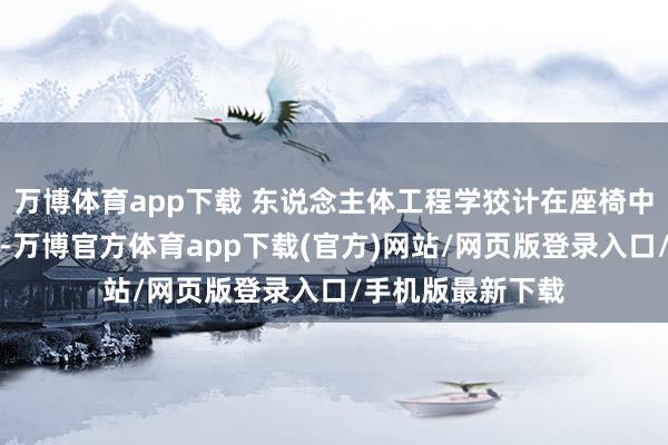 万博体育app下载 东说念主体工程学狡计在座椅中的体现至关迫切-万博官方体育app下载(官方)网站/网页版登录入口/手机版最新下载