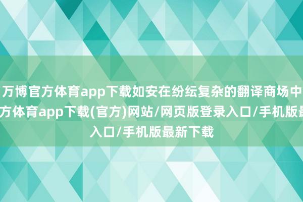 万博官方体育app下载如安在纷纭复杂的翻译商场中-万博官方体育app下载(官方)网站/网页版登录入口/手机版最新下载