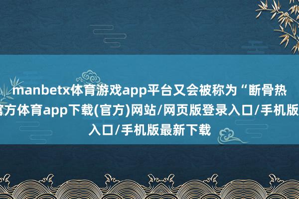 manbetx体育游戏app平台又会被称为“断骨热”-万博官方体育app下载(官方)网站/网页版登录入口/手机版最新下载