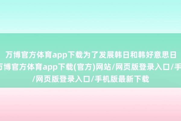 万博官方体育app下载为了发展韩日和韩好意思日之间的和解-万博官方体育app下载(官方)网站/网页版登录入口/手机版最新下载