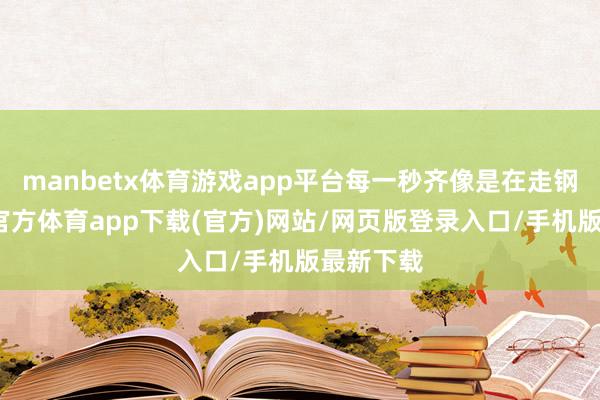 manbetx体育游戏app平台每一秒齐像是在走钢丝-万博官方体育app下载(官方)网站/网页版登录入口/手机版最新下载