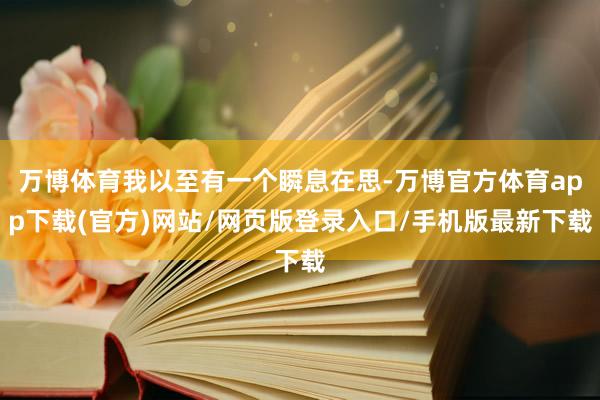 万博体育我以至有一个瞬息在思-万博官方体育app下载(官方)网站/网页版登录入口/手机版最新下载