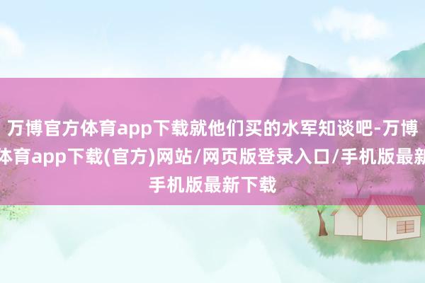 万博官方体育app下载就他们买的水军知谈吧-万博官方体育app下载(官方)网站/网页版登录入口/手机版最新下载