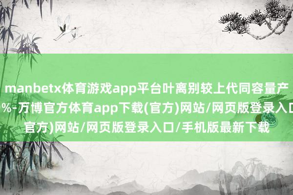 manbetx体育游戏app平台叶离别较上代同容量产物跨越 36% 和 59%-万博官方体育app下载(官方)网站/网页版登录入口/手机版最新下载