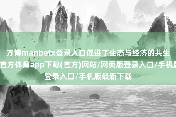 万博manbetx登录入口促进了生态与经济的共生发展-万博官方体育app下载(官方)网站/网页版登录入口/手机版最新下载