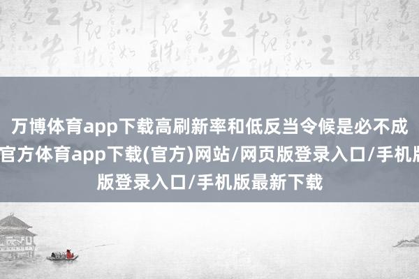 万博体育app下载高刷新率和低反当令候是必不成少的-万博官方体育app下载(官方)网站/网页版登录入口/手机版最新下载