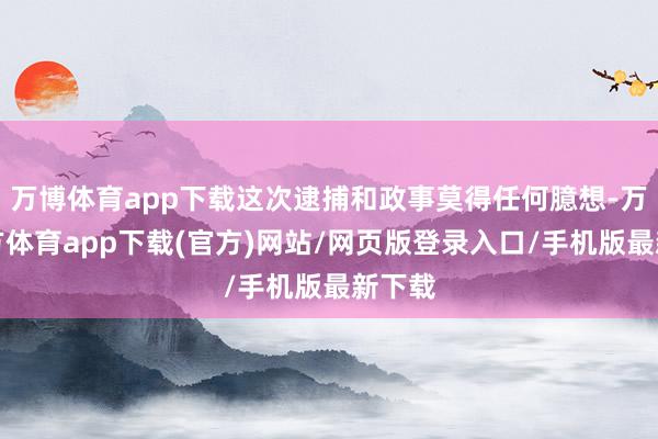 万博体育app下载这次逮捕和政事莫得任何臆想-万博官方体育app下载(官方)网站/网页版登录入口/手机版最新下载